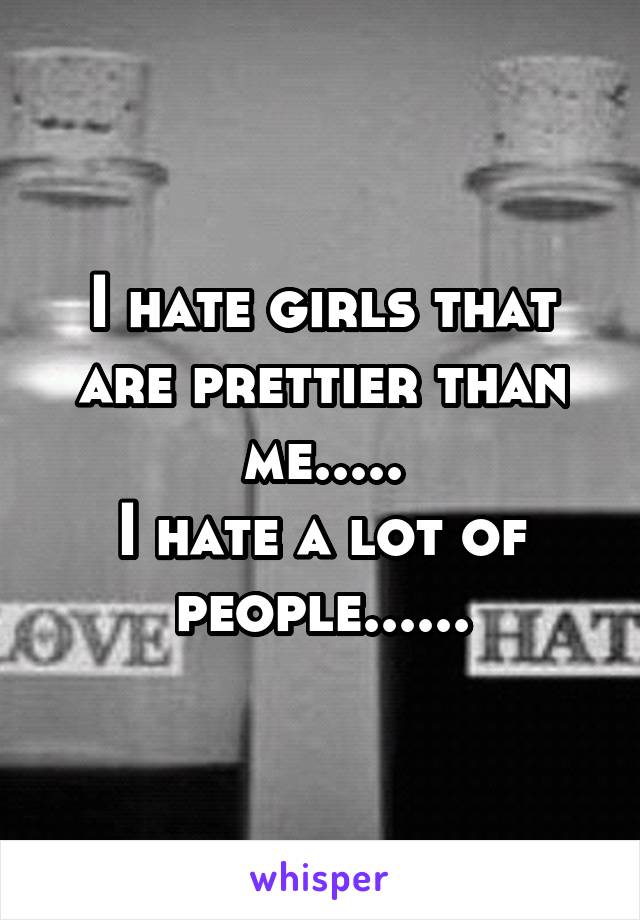 I hate girls that are prettier than me.....
I hate a lot of people......