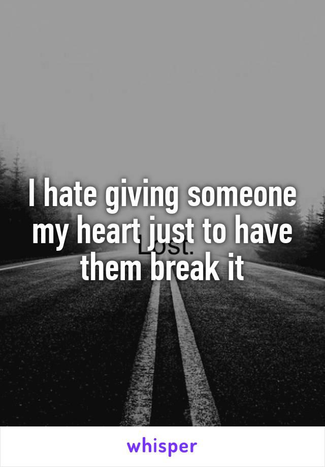 I hate giving someone my heart just to have them break it