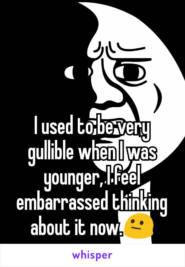 I used to be very gullible when I was younger, I feel embarrassed thinking about it now.😐