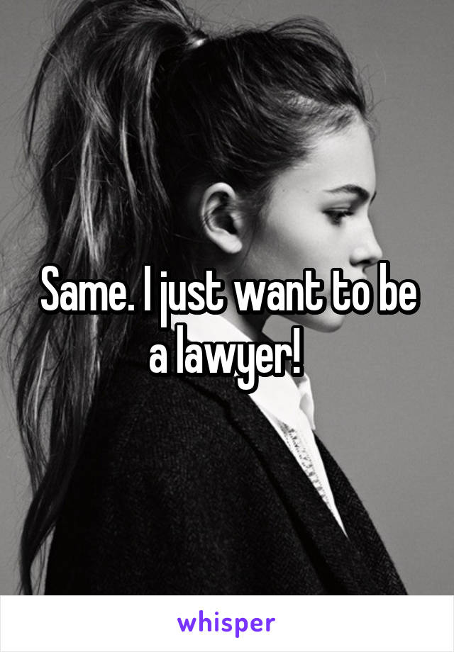 Same. I just want to be a lawyer! 