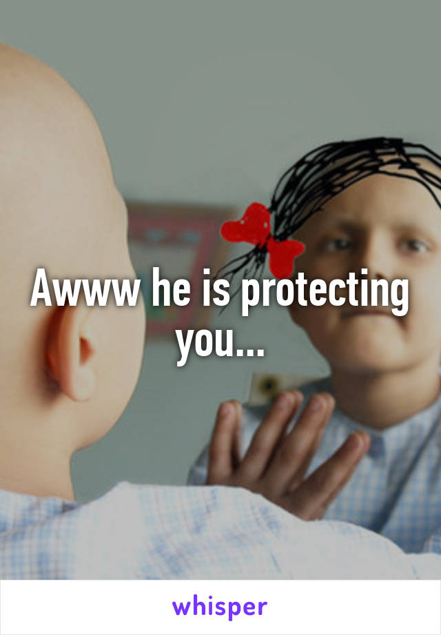 Awww he is protecting you...