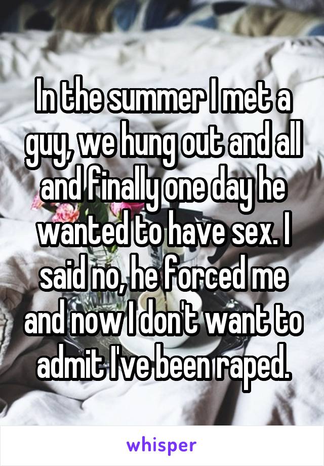 In the summer I met a guy, we hung out and all and finally one day he wanted to have sex. I said no, he forced me and now I don't want to admit I've been raped.