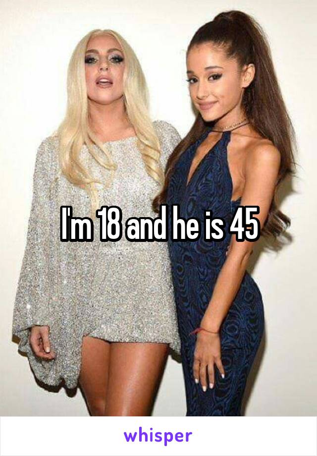 I'm 18 and he is 45