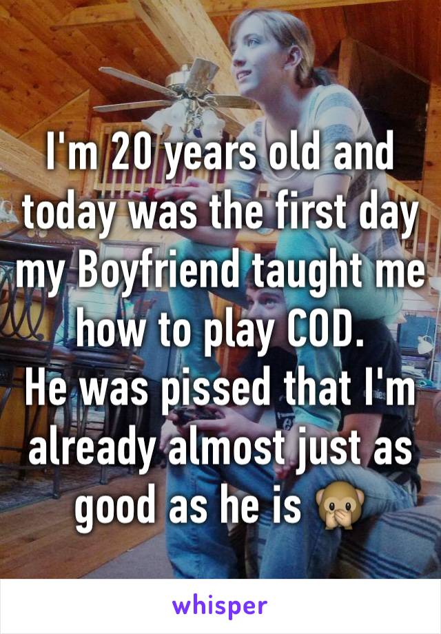 I'm 20 years old and today was the first day my Boyfriend taught me how to play COD.
He was pissed that I'm already almost just as good as he is 🙊