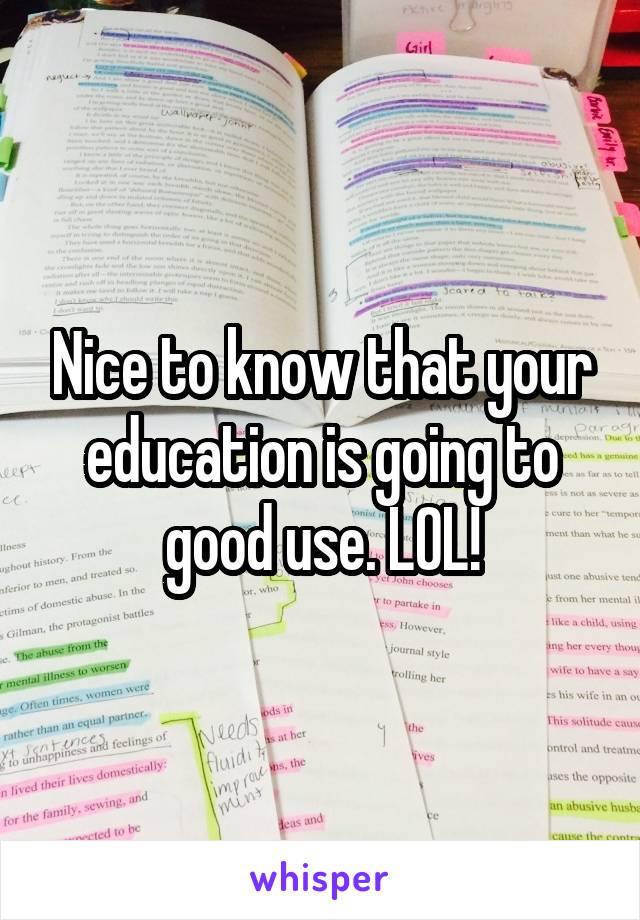 Nice to know that your education is going to good use. LOL!