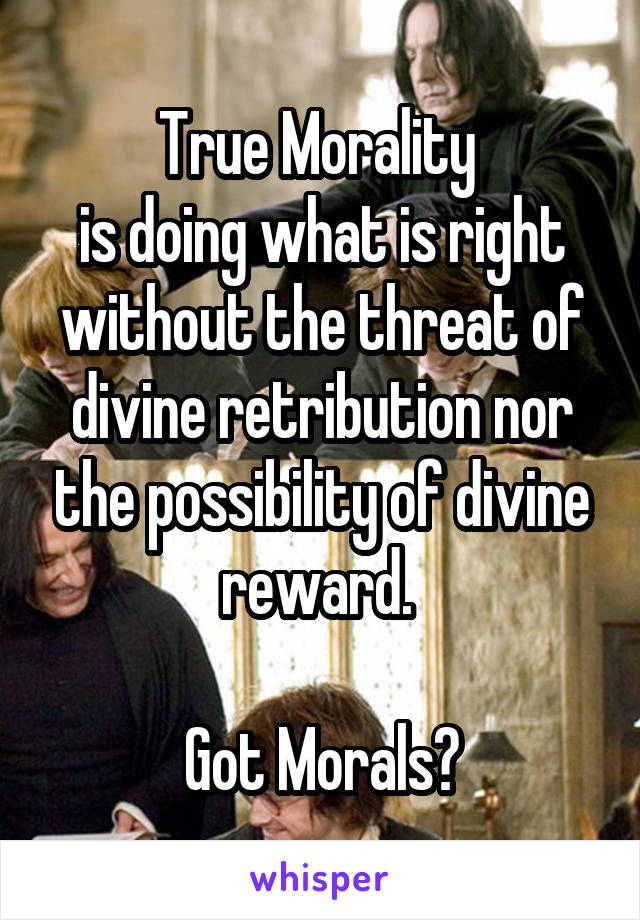 True Morality 
is doing what is right without the threat of divine retribution nor the possibility of divine reward. 

Got Morals?