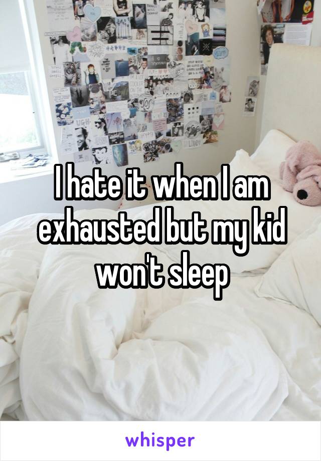 I hate it when I am exhausted but my kid won't sleep
