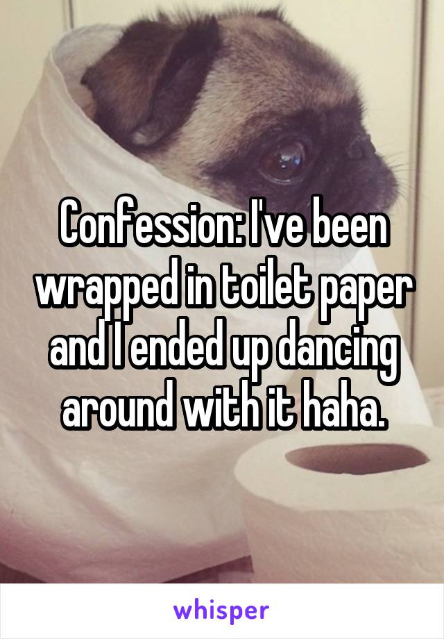 Confession: I've been wrapped in toilet paper and I ended up dancing around with it haha.