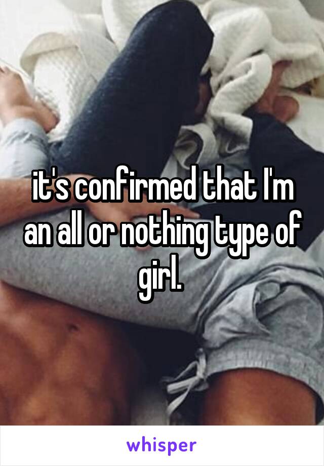 it's confirmed that I'm an all or nothing type of girl. 