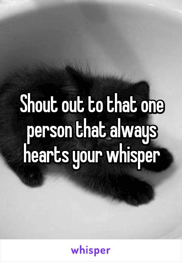 Shout out to that one person that always hearts your whisper