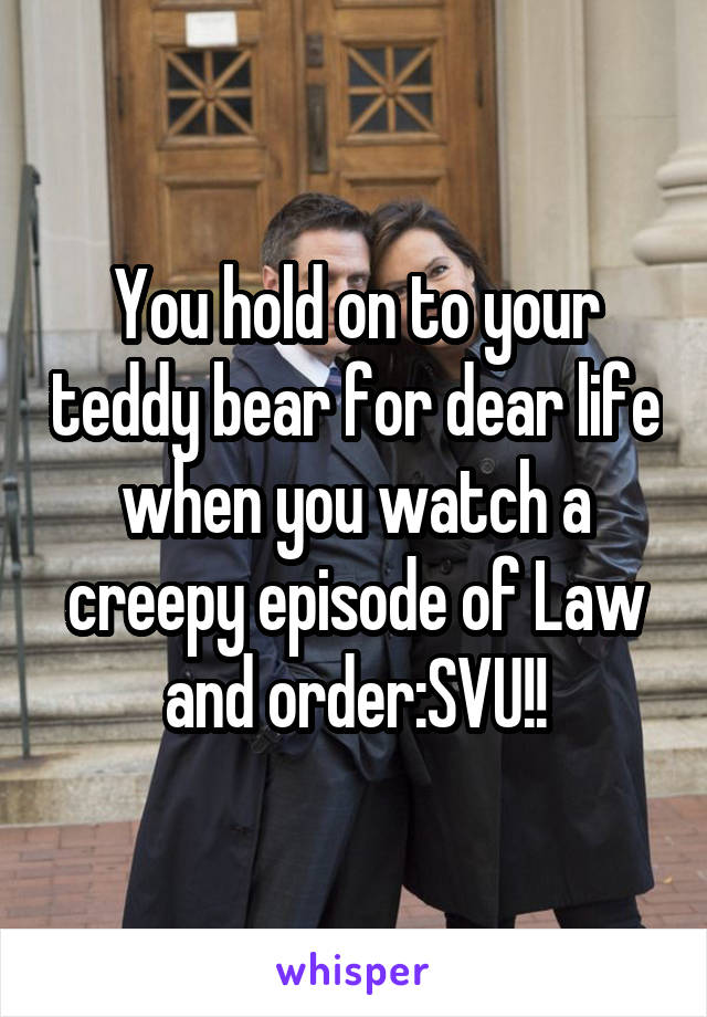 You hold on to your teddy bear for dear life when you watch a creepy episode of Law and order:SVU!!