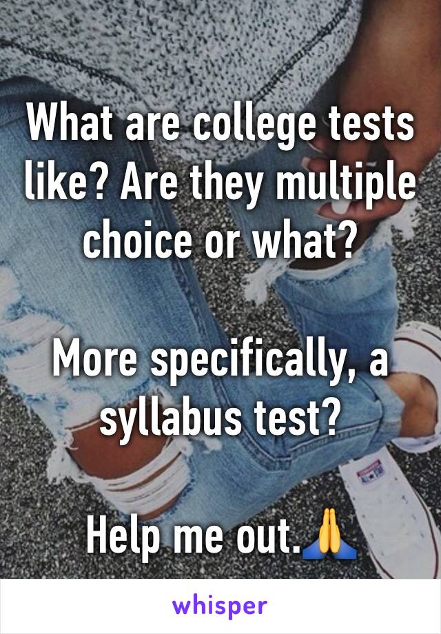 What are college tests like? Are they multiple choice or what?

More specifically, a syllabus test?

Help me out.🙏