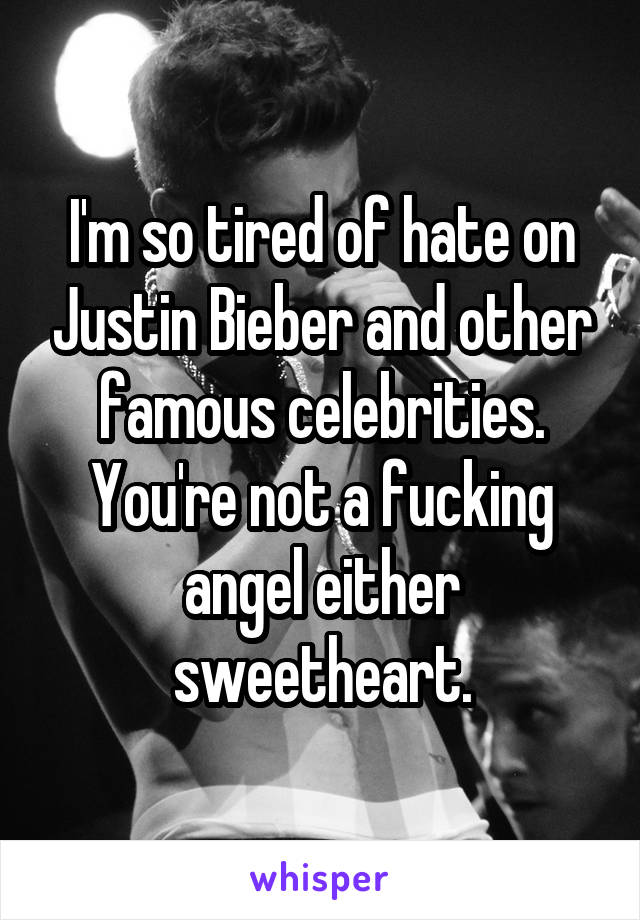 I'm so tired of hate on Justin Bieber and other famous celebrities. You're not a fucking angel either sweetheart.