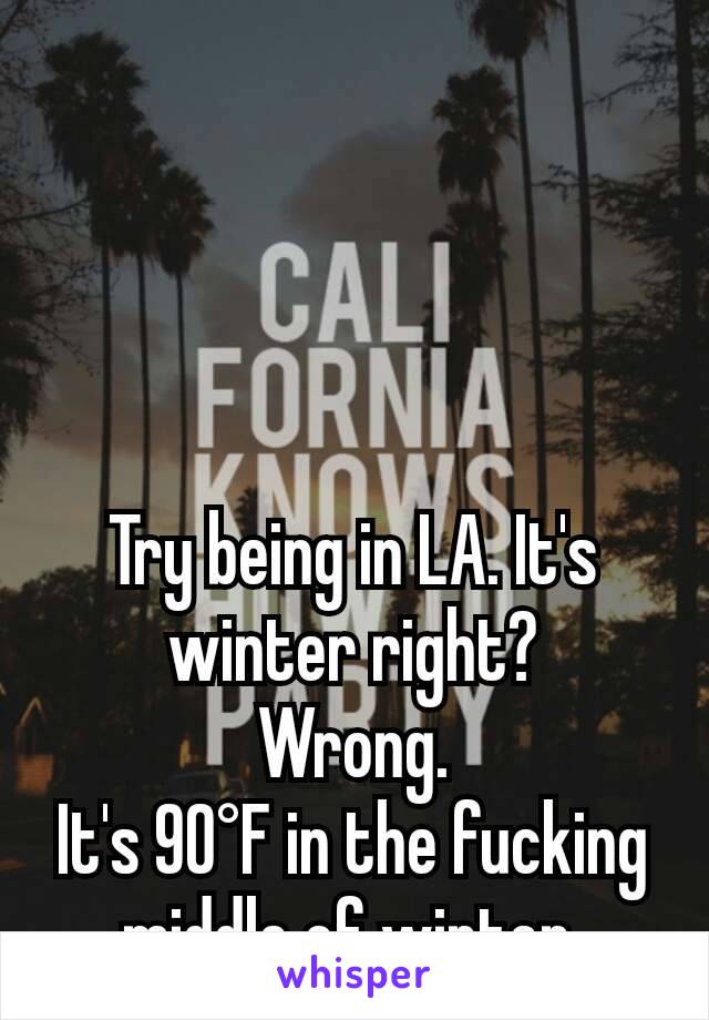 Try being in LA. It's winter right?
Wrong.
It's 90°F in the fucking middle of winter 
