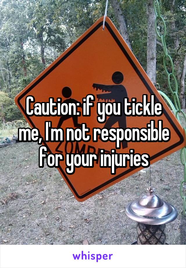 Caution: if you tickle me, I'm not responsible for your injuries