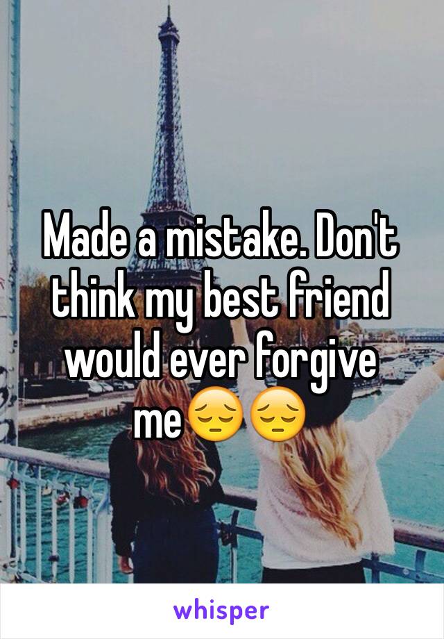 Made a mistake. Don't think my best friend would ever forgive meðŸ˜”ðŸ˜”