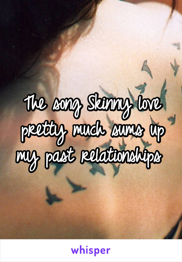 The song Skinny love pretty much sums up my past relationships 