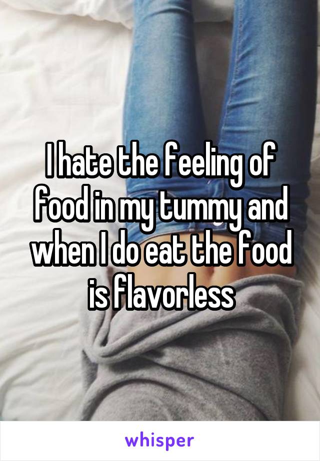I hate the feeling of food in my tummy and when I do eat the food is flavorless