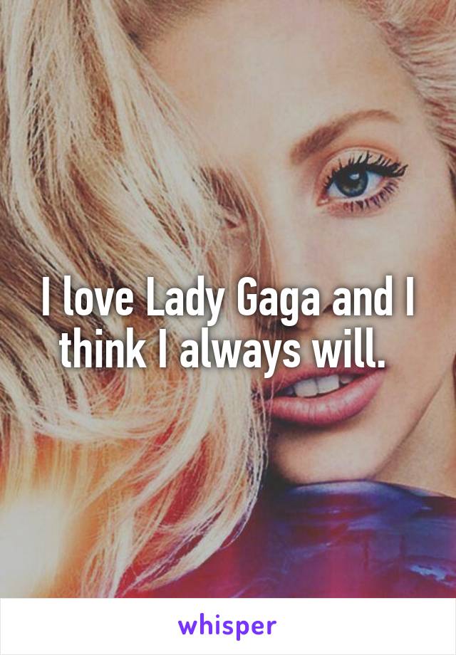 I love Lady Gaga and I think I always will. 