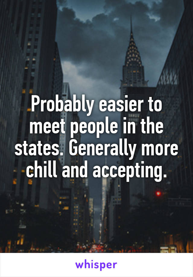 Probably easier to meet people in the states. Generally more chill and accepting.