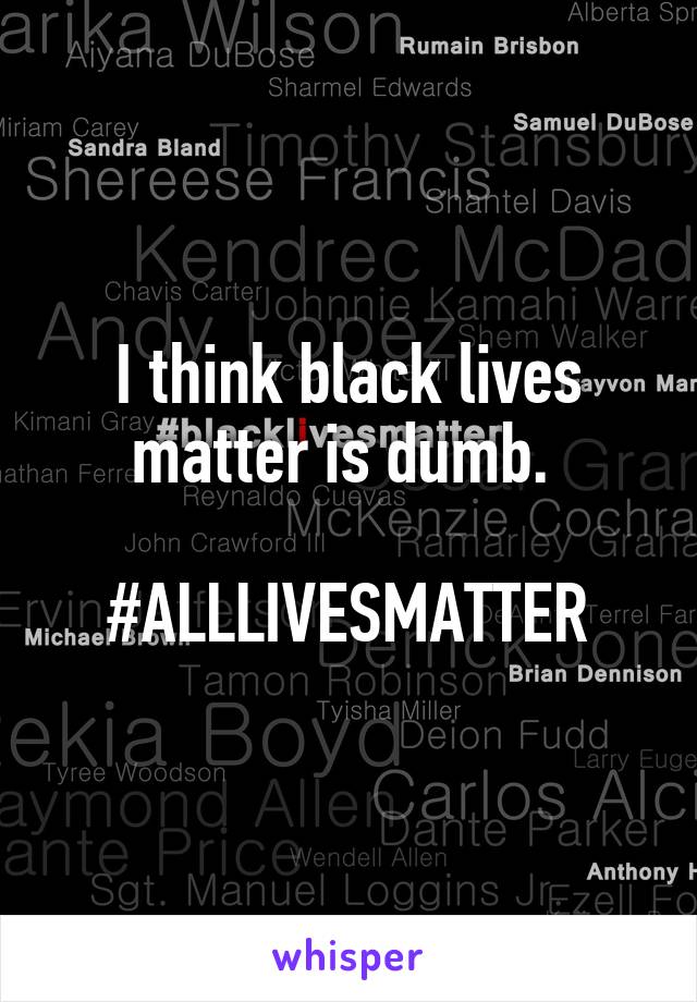 I think black lives matter is dumb. 

#ALLLIVESMATTER