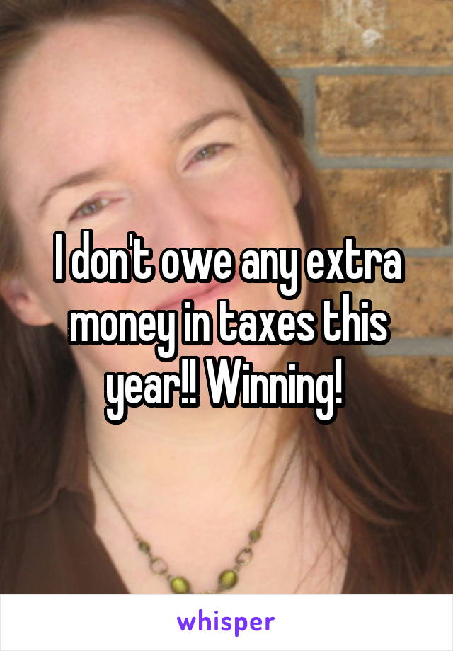 I don't owe any extra money in taxes this year!! Winning! 