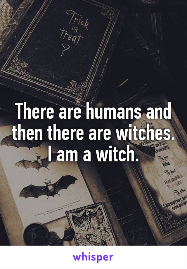 There are humans and then there are witches.
I am a witch.