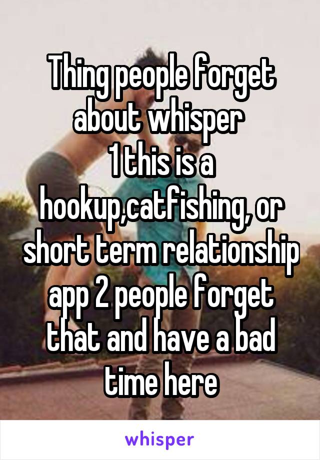 Thing people forget about whisper 
1 this is a hookup,catfishing, or short term relationship app 2 people forget that and have a bad time here