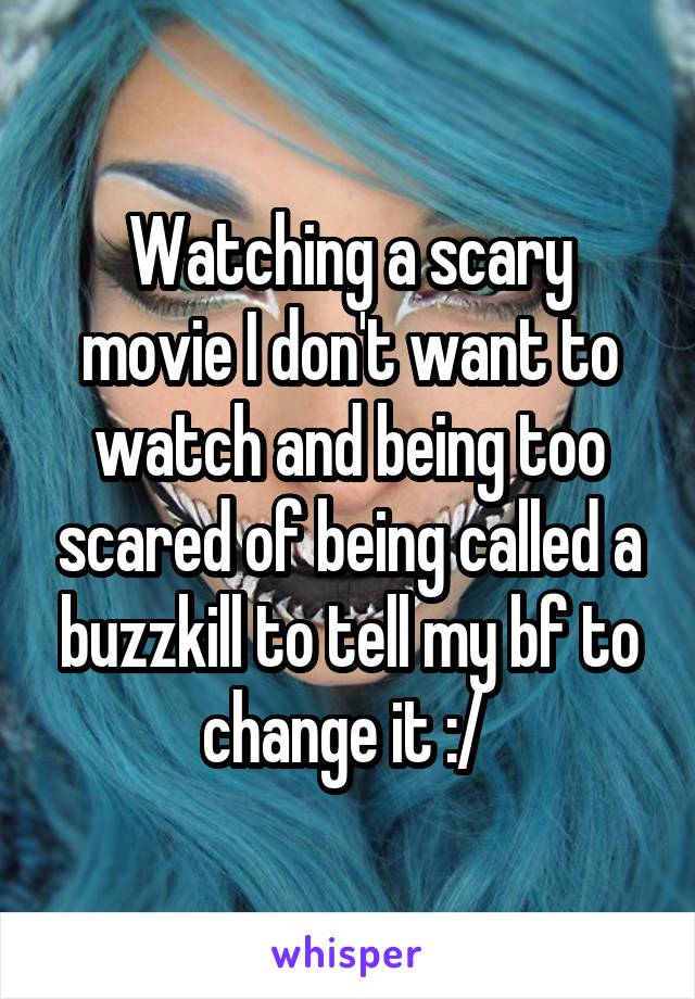 Watching a scary movie I don't want to watch and being too scared of being called a buzzkill to tell my bf to change it :/ 