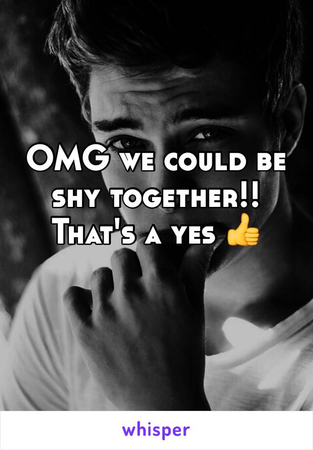 OMG we could be shy together!! That's a yes 👍