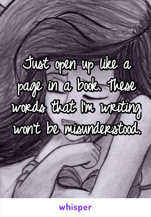 Just open up like a page in a book. These words that I'm writing won't be misunderstood. 