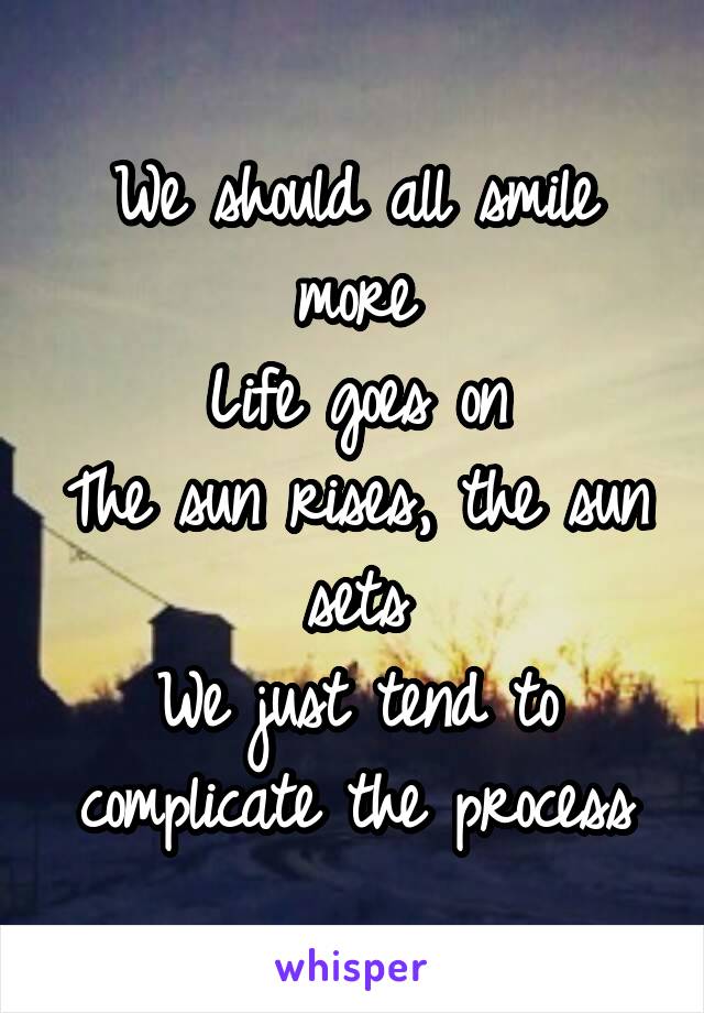 We should all smile more
Life goes on
The sun rises, the sun sets
We just tend to complicate the process