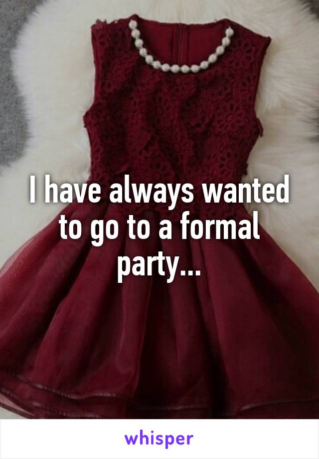 I have always wanted to go to a formal party...