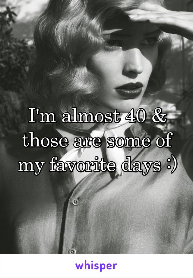 I'm almost 40 & those are some of my favorite days :)