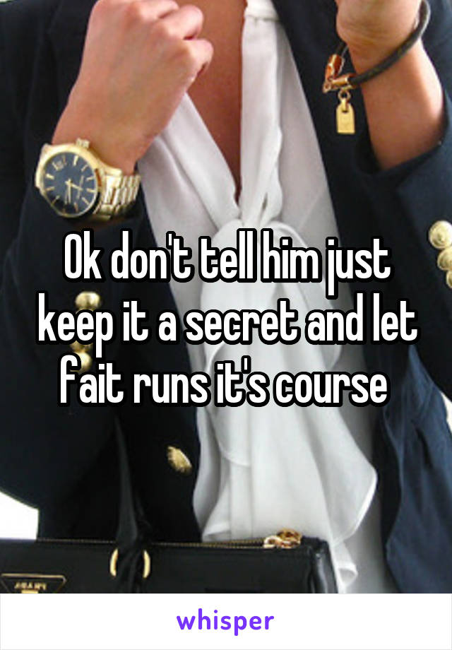 Ok don't tell him just keep it a secret and let fait runs it's course 
