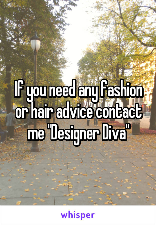 If you need any fashion or hair advice contact me "Designer Diva"