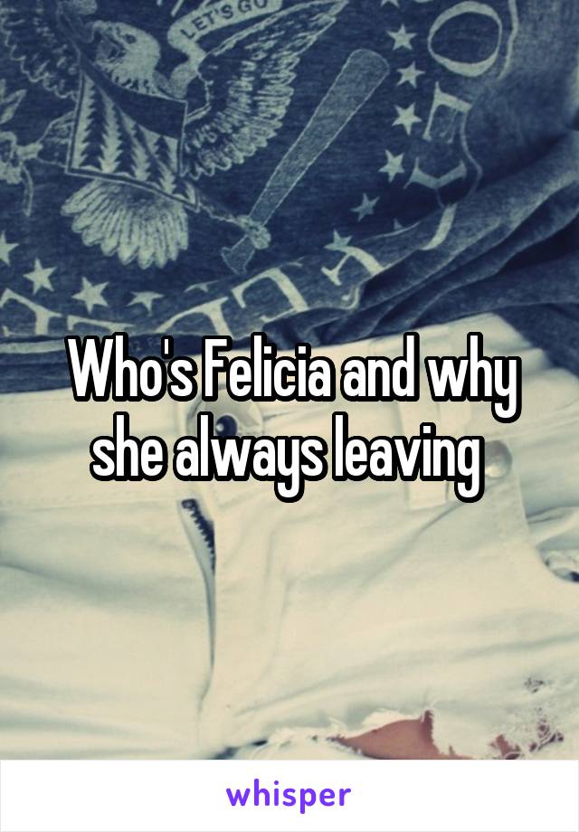 Who's Felicia and why she always leaving 