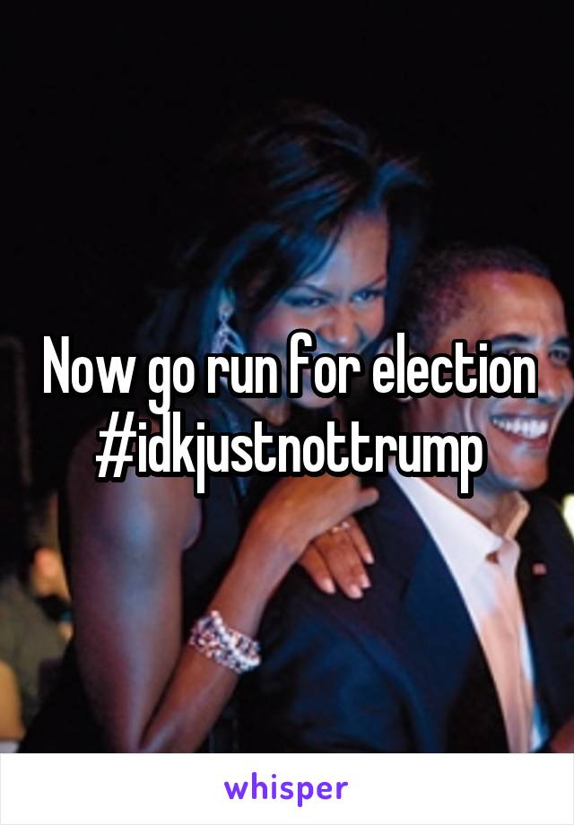 Now go run for election #idkjustnottrump