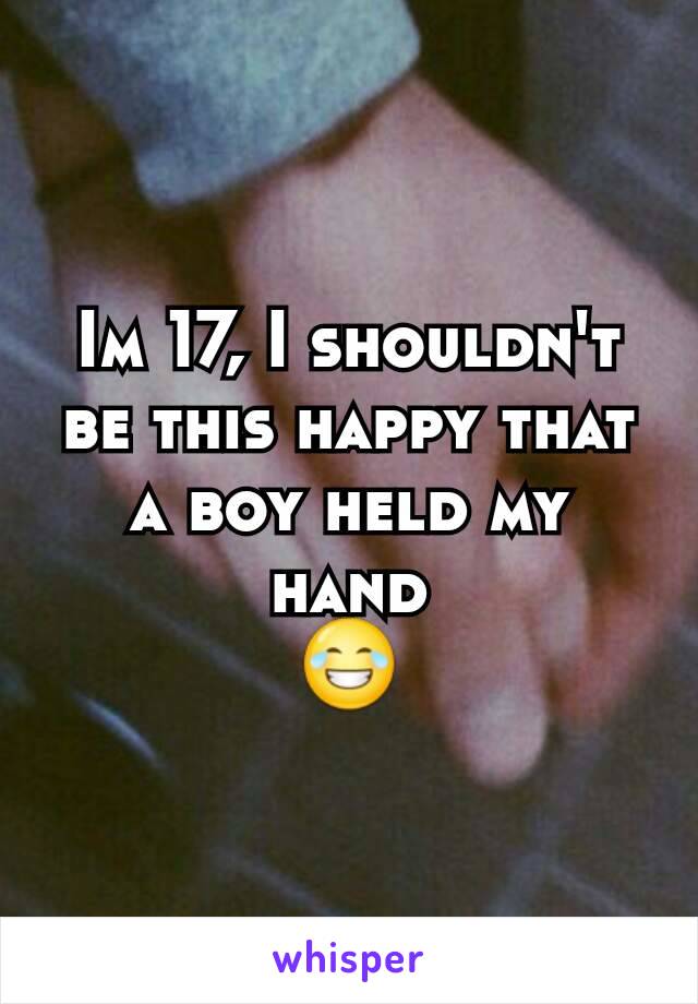 Im 17, I shouldn't  be this happy that a boy held my hand
😂