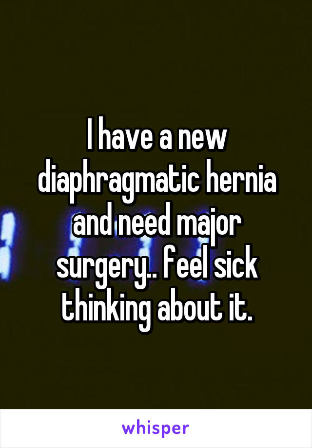 I have a new diaphragmatic hernia and need major surgery.. feel sick thinking about it.