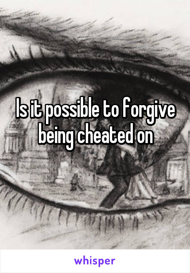 Is it possible to forgive being cheated on
