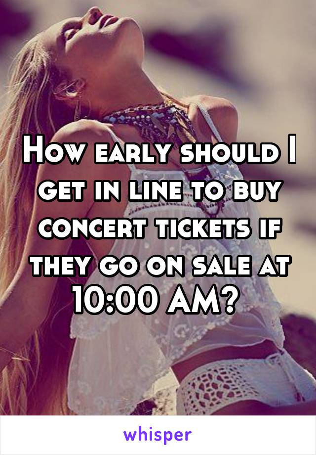 How early should I get in line to buy concert tickets if they go on sale at 10:00 AM? 