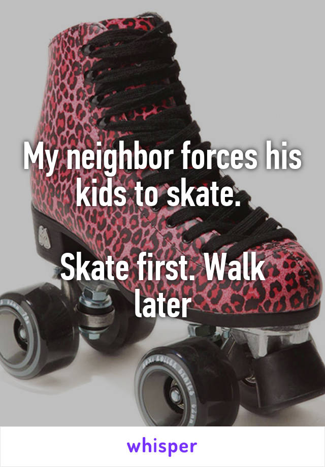 My neighbor forces his kids to skate. 

Skate first. Walk later