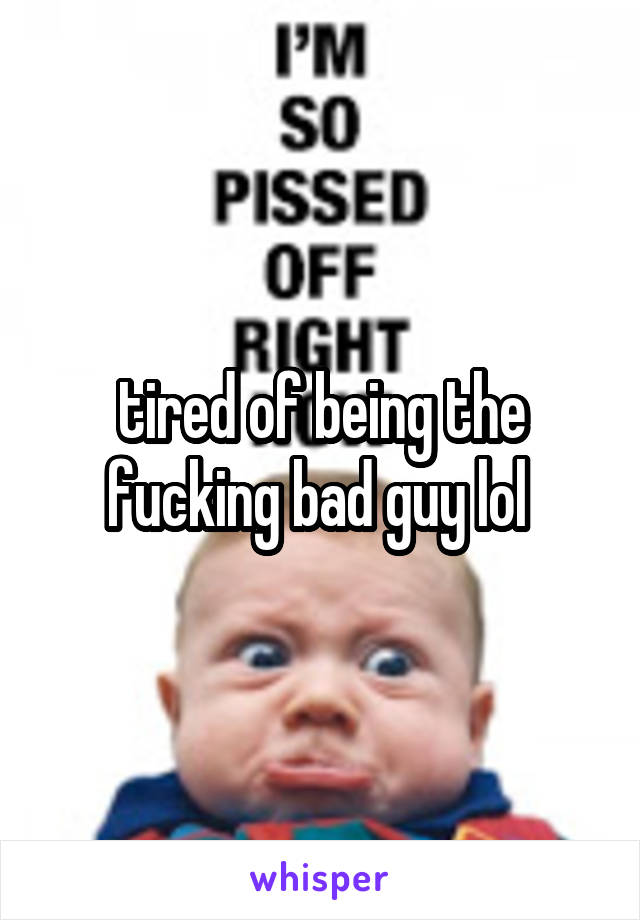 tired of being the fucking bad guy lol 