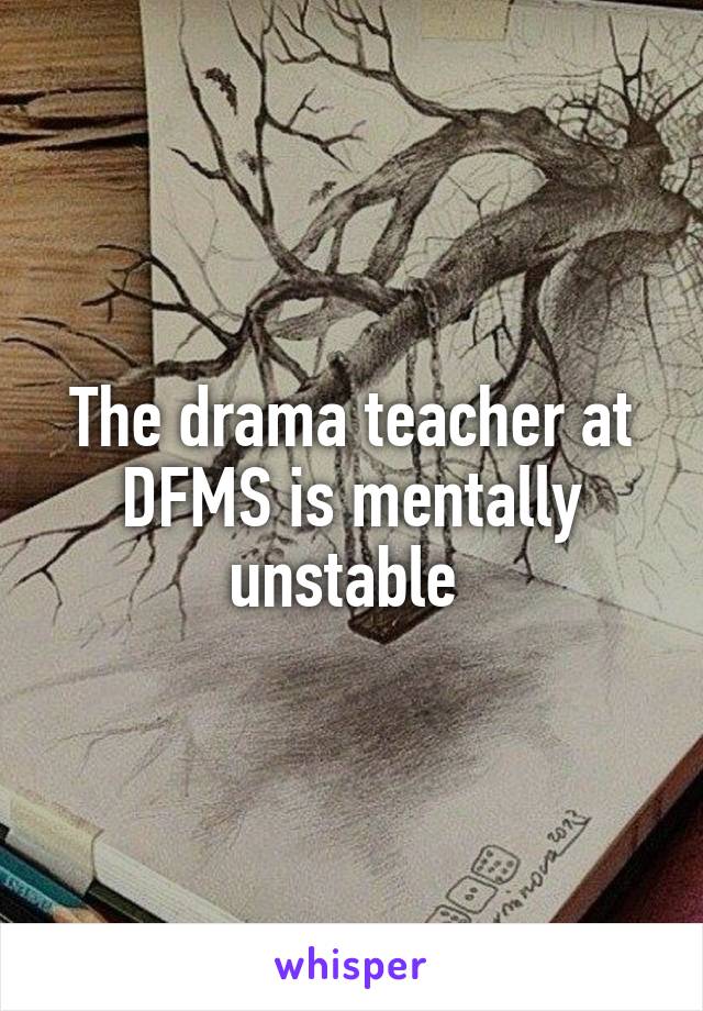 The drama teacher at DFMS is mentally unstable 