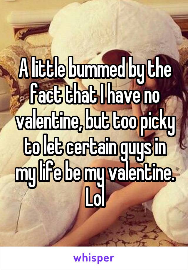 A little bummed by the fact that I have no valentine, but too picky to let certain guys in my life be my valentine. Lol