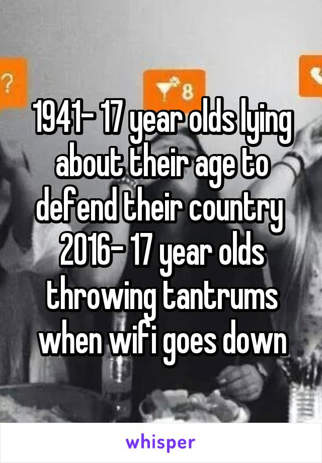 1941- 17 year olds lying about their age to defend their country 
2016- 17 year olds throwing tantrums when wifi goes down