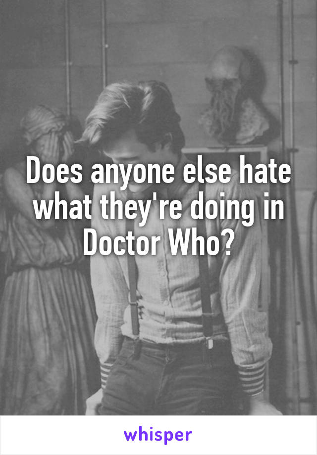 Does anyone else hate what they're doing in Doctor Who?
