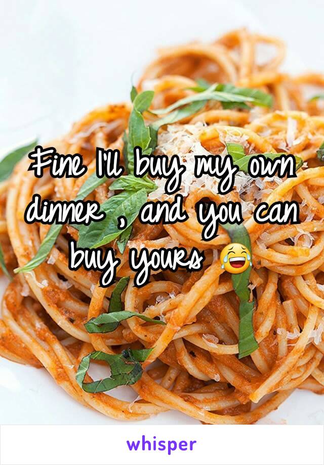 Fine I'll buy my own dinner , and you can buy yours 😂