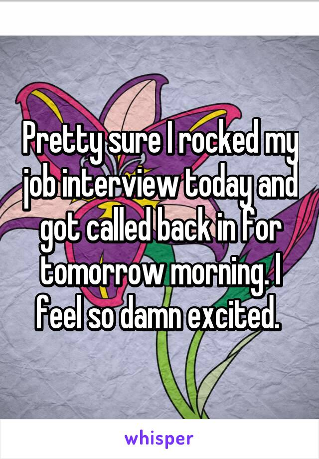 Pretty sure I rocked my job interview today and got called back in for tomorrow morning. I feel so damn excited. 
